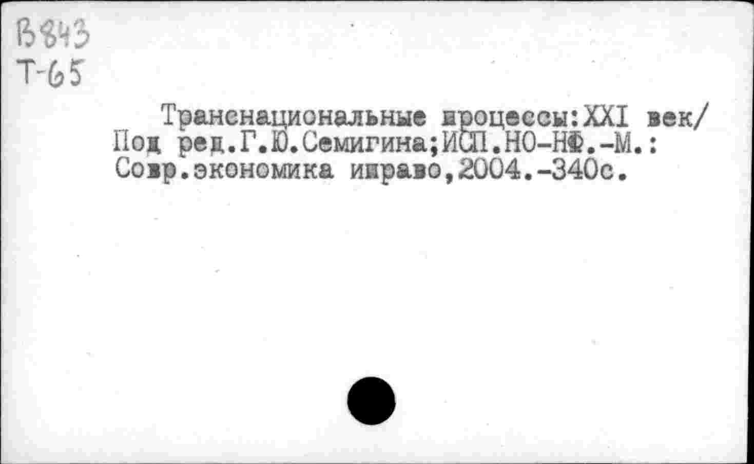 ﻿em
Т-65
Транснациональные ароцессы:ХХ1 век/ Под ред.Г.Ю.Семигина;И&1.Н0-НФ.-М.: Совр.экономика иираво,2004.-340с.